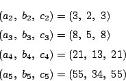 \begin{eqnarray*}
&&(a_2,\ b_2,\ c_2)=(3,\ 2,\ 3)\\
&&(a_3,\ b_3,\ c_3)=(8,\ 5,...
... b_4,\ c_4)=(21,\ 13,\ 21)\\
&&(a_5,\ b_5,\ c_5)=(55,\ 34,\ 55)
\end{eqnarray*}