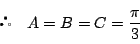 \begin{displaymath}
\quad A=B=C=\dfrac{\pi}{3}
\end{displaymath}