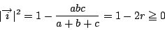 \begin{displaymath}
\vert\overrightarrow{i}\vert^2=1-\dfrac{abc}{a+b+c}=1-2r\ge 0
\end{displaymath}