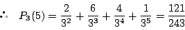 \begin{displaymath}
 \quad P_3(5)
=\dfrac{2}{3^2}+\dfrac{6}{3^3}+\dfrac{4}{3^4}+\dfrac{1}{3^5}=\dfrac{121}{243}
\end{displaymath}