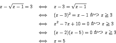 \begin{eqnarray*}
x-\sqrt{x-1}=3&\iff&x-3=\sqrt{x-1}\\
&\iff&(x-3)^2=x-1\ \...
...0=0\ \ x\ge3\\
&\iff&(x-2)(x-5)=0\ \ x\ge3\\
&\iff&x=5
\end{eqnarray*}