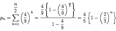 \begin{displaymath}
p_n
=\sum_{k=1}^{\dfrac{n}{2}}\left(\dfrac{4}{9}\right)^k
=\...
...{9}}
=\dfrac{4}{5}\left\{1-\left(\dfrac{2}{3}\right)^n\right\}
\end{displaymath}