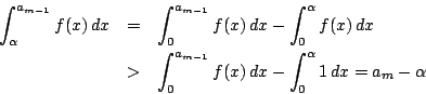 \begin{eqnarray*}
\int_{\alpha}^{a_{m-1}}f(x)\,dx
&=&\int_0^{a_{m-1}}f(x)\,dx-...
...
&>&\int_0^{a_{m-1}}f(x)\,dx-\int_0^{\alpha}1\,dx
=a_m-\alpha
\end{eqnarray*}