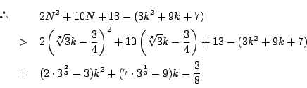 \begin{eqnarray*}
&&2N^2+10N+13-(3k^2+9k+7)\\
&>&2 \left(\sqrt[3]{3}k-\dfra...
...3^{\frac{2}{3}}-3)k^2+(7\cdot3^{\frac{1}{3}}-9)k
-\dfrac{3}{8}
\end{eqnarray*}