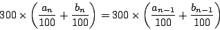 \begin{displaymath}
300\times \left(\dfrac{a_n}{100}+\dfrac{b_n}{100} \right)
=300\times \left(\dfrac{a_{n-1}}{100}+\dfrac{b_{n-1}}{100} \right)
\end{displaymath}