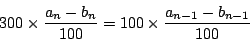 \begin{displaymath}
300\times\dfrac{a_n-b_n}{100}
=100\times\dfrac{a_{n-1}-b_{n-1}}{100}
\end{displaymath}