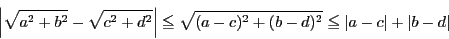\begin{displaymath}
\left\vert\sqrt{a^2+b^2}-\sqrt{c^2+d^2}\right\vert\le
\sqrt{(a-c)^2+(b-d)^2}\le\vert a-c\vert+\vert b-d\vert
\end{displaymath}