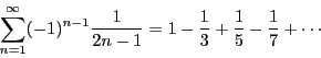 \begin{displaymath}
\sum_{n=1}^{\infty}(-1)^{n-1}\dfrac{1}{2n-1}=
1-\dfrac{1}{3}+\dfrac{1}{5}-\dfrac{1}{7}+\cdots
\end{displaymath}