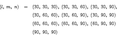 \begin{eqnarray*}(l,\ m,\ n)&=&(30,\ 30,\ 30),\ (30,\ 30,\ 60),\ (30,\ 30,\ 90),...
...60,\ 60),\ (60,\ 60,\ 90),\ (60,\ 90,\ 90)\\
&&(90,\ 90,\ 90)
\end{eqnarray*}