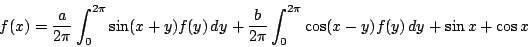 \begin{displaymath}f(x)=\dfrac{a}{2\pi}\int_0^{2\pi}\sin(x+y)f(y)\,dy
+\dfrac{b}{2\pi}\int_0^{2\pi}\cos (x-y)f(y)\,dy
+\sin x +\cos x
\end{displaymath}