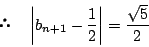 \begin{displaymath} \quad \left\vert b_{n+1}-\dfrac{1}{2}\right\vert=\dfrac{\sqrt{5}}{2}
\end{displaymath}