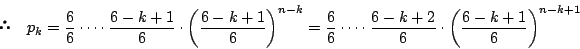 \begin{displaymath}\quad p_k
=\dfrac{6}{6}\cdots\cdot\dfrac{6-k+1}{6}
\cdo...
...frac{6-k+2}{6}
\cdot\left(\dfrac{6-k+1}{6} \right)^{n-k+1}
\end{displaymath}