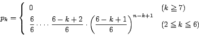 \begin{displaymath}p_k=\left\{
\begin{array}{ll}
0&(k\ge 7)\\
\dfrac{6}{6...
...{6} \right)^{n-k+1}
&(2\le k\le 6)
\end{array}
\right.
\end{displaymath}