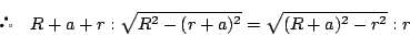 \begin{displaymath}
 \quad R+a+r:\sqrt{R^2-(r+a)^2}=\sqrt{(R+a)^2-r^2}:r
\end{displaymath}