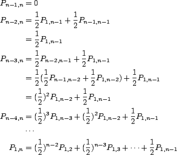 \begin{align*}P_{n-1,n}&=0 \\
P_{n-2,n}&=\frac12 P_{1,n-1}+\frac12 P_{n-1,n-1} ...
...12)^{n-2}P_{1,2}+(\frac12)^{n-3}P_{1,3}
+\cdots +\frac12 P_{1,n-1}
\end{align*}