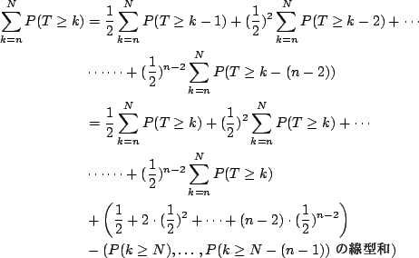 \begin{align*}\sum _{k=n}^N P(T\ge k)&=
\frac12 \sum _{k=n}^NP(T\ge k-1)+
(\frac...
...-\left(
\text{$P(k\ge N),\ldots ,P(k\ge N-(n-1))$ }
\right)
\end{align*}