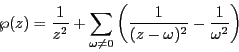\begin{displaymath}
\wp(z)=\dfrac{1}{z^2}+\sum_{\omega\ne 0}\left(\dfrac{1}{(z-\omega)^2}-\dfrac{1}{\omega^2} \right)
\end{displaymath}
