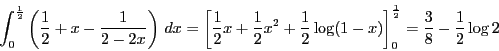 \begin{displaymath}
\int_0^{ \frac{1}{2}}\left(\dfrac{1}{2}+x- \dfrac{1}{2-2x}\...
...x) \right]_0^{ \frac{1}{2}}
=\dfrac{3}{8}-\dfrac{1}{2}\log 2
\end{displaymath}