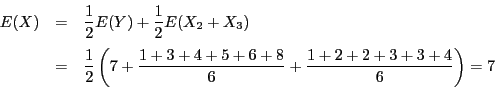 \begin{eqnarray*}
E(X)&=&\dfrac{1}{2}E(Y)+\dfrac{1}{2}E(X_2+X_3)\\
&=&\dfrac{...
...\left(7+\dfrac{1+3+4+5+6+8}{6}+\dfrac{1+2+2+3+3+4}{6} \right)=7
\end{eqnarray*}