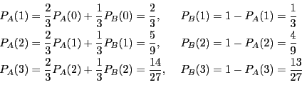 \begin{displaymath}
\begin{array}{ll}
P_A(1)=\dfrac{2}{3}P_A(0)+\dfrac{1}{3}...
...c{14}{27},\
&P_B(3)=1-P_A(3)=\dfrac{13}{27}
\end{array}
\end{displaymath}