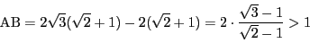 \begin{displaymath}
{\rm AB}=2\sqrt{3}(\sqrt{2}+1)-2(\sqrt{2}+1)
=2\cdot\dfrac{\sqrt{3}-1}{\sqrt{2}-1}>1
\end{displaymath}