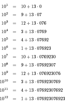 \begin{eqnarray*}
10^1&=&10+13\cdot 0\\
10^2&=&9+13\cdot 07\\
10^3&=&12+13\...
...1}&=&4+13\cdot 07692307692\\
10^{12}&=&1+13\cdot 076923076923
\end{eqnarray*}
