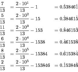 \begin{displaymath}
\begin{array}{lll}
\dfrac{7}{13}&=\dfrac{2\cdot10^1}{13}-1...
...rac{2\cdot10^5}{13}-153846&=0.\dot{1}5384\dot{6}
\end{array}
\end{displaymath}