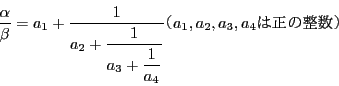 \begin{displaymath}
\dfrac{\alpha}{\beta}
= a_1+\dfrac{1}{a_2 + \dfrac{1}{ ...
... \dfrac{1}{ a_4 }}}
i a_1,a_2,a_3,a_4 ͐̐j
\end{displaymath}