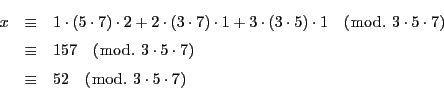 \begin{eqnarray*}
x&\equiv& 1\cdot (5\cdot 7)\cdot 2+ 2\cdot (3\cdot 7)\cdot 1...
....\ 3\cdot5\cdot7)\\
&\equiv& 52\quad (\bmod.\ 3\cdot5\cdot7)
\end{eqnarray*}