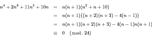 \begin{eqnarray*}
n^4+2n^3+11n^2+10n&=&n(n+1)(n^2+n+10)\\
&=&n(n+1)\{(n+2)(...
...(n+1)(n+2)(n+3)-4(n-1)n(n+1)\\
&\equiv& 0\quad (\bmod.\ 24)
\end{eqnarray*}