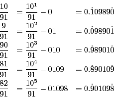 \begin{displaymath}
\begin{array}{lll}
\dfrac{10}{91}&=\dfrac{10^1}{91}-0&=0.\...
...1}&=\dfrac{10^5}{91}-01098&=0.\dot{9}0109\dot{8}
\end{array}
\end{displaymath}
