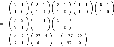 \begin{eqnarray*}
&&\matrix{2}{1}{1}{0}\matrix{2}{1}{1}{0}
\matrix{3}{1}{1}{0}...
...atrix{5}{2}{2}{1}\matrix{23}{4}{6}{1} = \matrix{127}{22}{52}{9}
\end{eqnarray*}