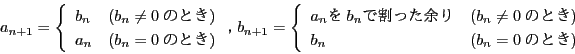 \begin{displaymath}
a_{n+1}=\left\{
\begin{array}{ll}
b_n&(b_n\ne0̂...
...Ƃ)\\
b_n&(b_n=0̂Ƃ)
\end{array}
\right.
\end{displaymath}
