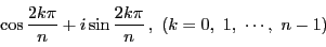 \begin{displaymath}
\cos \dfrac{2k\pi}{n}+i\sin \dfrac{2k\pi}{n}
\,,\ (k=0,\ 1,\ \cdots,\ n-1)
\end{displaymath}