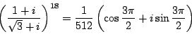 \begin{displaymath}
\left(\dfrac{1+i}{\sqrt{3}+i}\right)^{18}
=\dfrac{1}{512}\left(\cos\dfrac{3\pi}{2}+i\sin\dfrac{3\pi}{2}\right)
\end{displaymath}