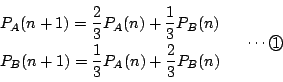 \begin{displaymath}
\begin{array}{l}
P_A(n+1)=\dfrac{2}{3}P_A(n)+\dfrac{1}{3}P...
...}P_A(n)+\dfrac{2}{3}P_B(n)
\end{array} \quad \cdots\maru{1}
\end{displaymath}