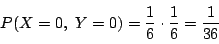 \begin{displaymath}
P(X=0,\ Y=0)=\dfrac{1}{6}\cdot\dfrac{1}{6}=\dfrac{1}{36}
\end{displaymath}