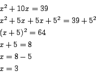 \begin{displaymath}
\begin{array}{l}
x^2+10x=39 \\
x^2+5x+5x+5^2=39+5^2 \\
(x+5)^2=64 \\
x+5=8 \\
x=8-5 \\
x=3
\end{array}\end{displaymath}