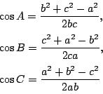 \begin{eqnarray*}
&&\cos A=\dfrac{b^2+c^2-a^2}{2bc},\ \\
&&\cos B=\dfrac{c^2+a^2-b^2}{2ca},\ \\
&&\cos C=\dfrac{a^2+b^2-c^2}{2ab}
\end{eqnarray*}