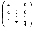 $
\left(
\begin{array}{ccc}
4&0&0\\
4&1&0\\
1&\dfrac{1}{2}&\dfrac{1}{4}
\end{array}\right)$