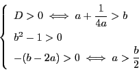 \begin{displaymath}
\left\{
\begin{array}{l}
D>0\iff a+\dfrac{1}{4a}>b\\
...
...-1>0\\
-(b-2a)>0\iff a>\dfrac{b}{2}
\end{array}
\right.
\end{displaymath}