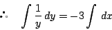 \begin{displaymath}
\quad \int \dfrac{1}{y}\,dy=-3\int\,dx
\end{displaymath}