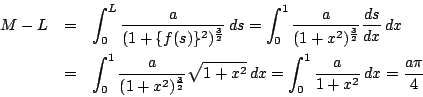 \begin{eqnarray*}
M-L&=&\int_0^L\dfrac{a}{(1+\{f(s)\}^2)^{\frac{3}{2}}}\,ds
=\...
...\sqrt{1+x^2}\,dx
=\int_0^1\dfrac{a}{1+x^2}\,dx=\dfrac{a\pi}{4}
\end{eqnarray*}