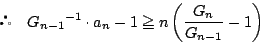 \begin{displaymath}
 \quad {G_{n-1}}^{-1}\cdot a_n -1 \ge n \left(\dfrac{G_n}{G_{n-1}}-1 \right)
\end{displaymath}