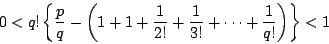 \begin{displaymath}
0<q!\left\{\dfrac{p}{q}
-\left(1+1+\dfrac{1}{2!}+\dfrac{1}{3!}+\cdots+\dfrac{1}{q!} \right)\right\}<1
\end{displaymath}