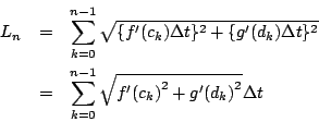 \begin{eqnarray*}
L_n&=&\sum_{k=0}^{n-1}\sqrt{\{f'(c_k)\Delta t\}^2+\{g'(d_k)\De...
...^2}\\
&=&\sum_{k=0}^{n-1}\sqrt{{f'(c_k)}^2+{g'(d_k)}^2}\Delta t
\end{eqnarray*}