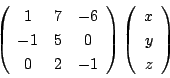 \begin{displaymath}
\left(
\begin{array}{ccc}
1&7&-6\\
-1&5&0\\
0&2&-1
\e...
...t)
\left(
\begin{array}{c}
x\\
y\\
z
\end{array}\right)
\end{displaymath}