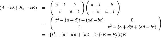 \begin{eqnarray*}
(A-tE)(B_0-tE)&=&
\matrix{a-t}{b}{c}{d-t}\matrix{d-t}{-b}{-c}{...
...{0}{0}{t^2-(a+d)t+(ad-bc)}\\
&=&\{t^2-(a+d)t+(ad-bc)\}E=P_f(t)E
\end{eqnarray*}