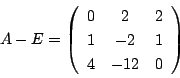\begin{displaymath}
A-E=\left(
\begin{array}{ccc}
0&2&2\\
1&-2&1\\
4&-12&0
\end{array}\right)
\end{displaymath}