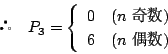 \begin{displaymath}
\quad P_3=
\left\{
\begin{array}{ll}
0&(n\ )\\
6&(n\ )
\end{array}\right.
\end{displaymath}